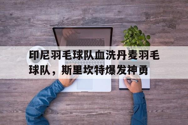 包含印尼羽毛球队血洗丹麦羽毛球队，斯里坎特爆发神勇的词条
