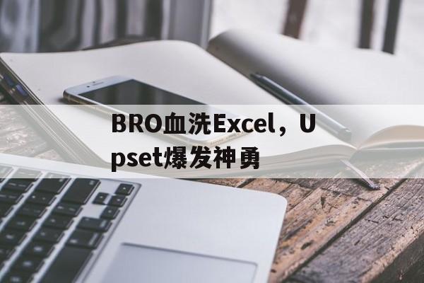 BRO血洗Excel，Upset爆发神勇