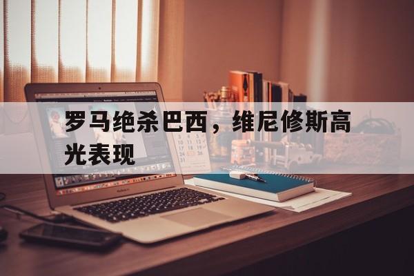 关于罗马绝杀巴西，维尼修斯高光表现的信息
